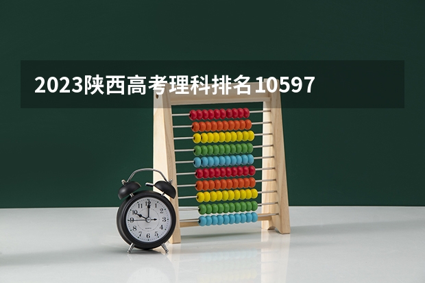 2023陕西高考理科排名10597的考生报什么大学好 学校往年录取分数线
