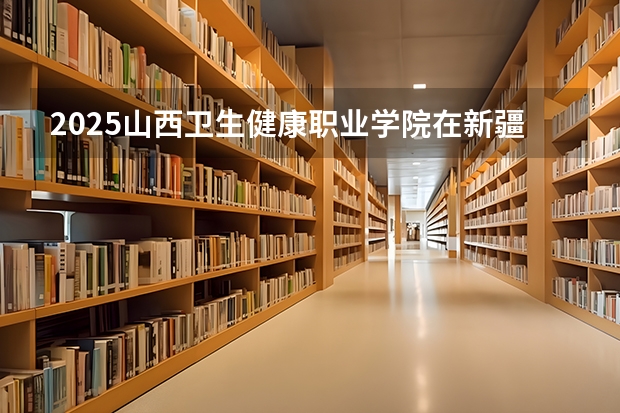 2025山西卫生健康职业学院在新疆招生计划预测 大概招多少人
