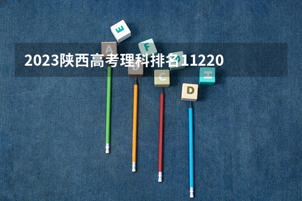 2023陕西高考理科排名11220的考生报什么大学好 学校往年录取分数线