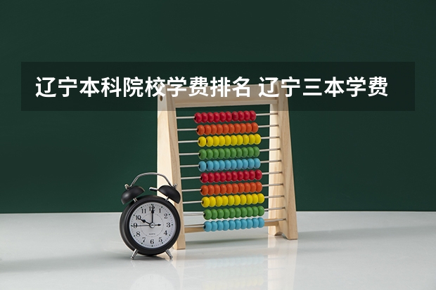 辽宁本科院校学费排名 辽宁三本学费一览表