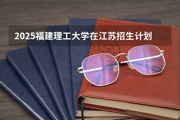2025福建理工大学在江苏招生计划预测 大概招多少人
