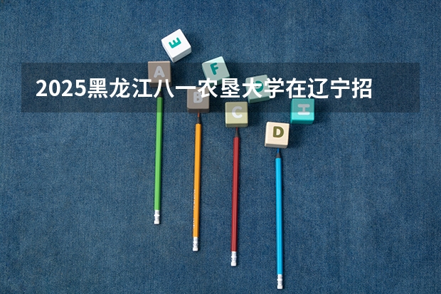 2025黑龙江八一农垦大学在辽宁招生计划预测 大概招多少人