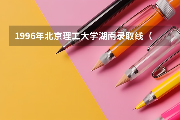 1996年北京理工大学湖南录取线（西安理工大学二本录取分数线）