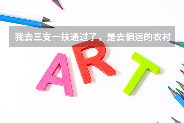 我去三支一扶通过了，是去偏远的农村基层工作ˇ请问需要准备些什么东西过去呢