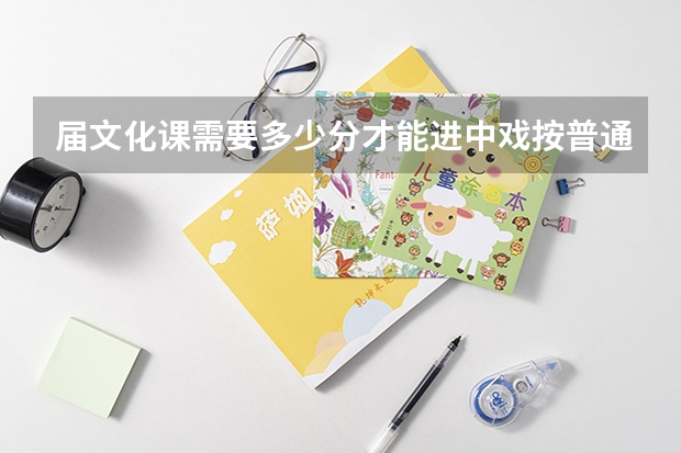 届文化课需要多少分才能进中戏按普通类录取专业？