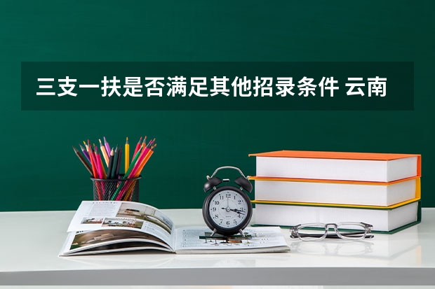 三支一扶是否满足其他招录条件 云南三支一扶是否满足其他招录条件