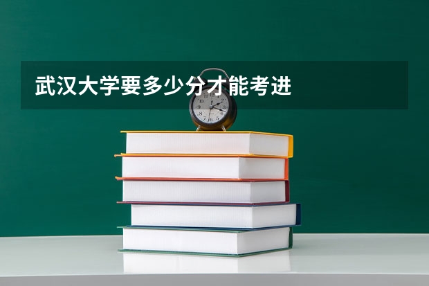 武汉大学要多少分才能考进