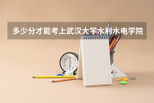 多少分才能考上武汉大学水利水电学院？