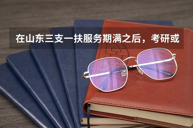 在山东三支一扶服务期满之后，考研或者是考公务员啥的可以加分吗？