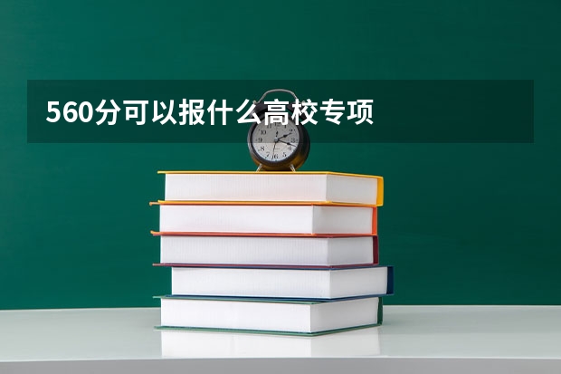 560分可以报什么高校专项