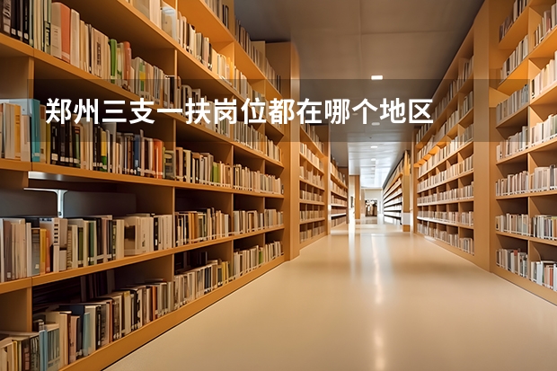 郑州三支一扶岗位都在哪个地区