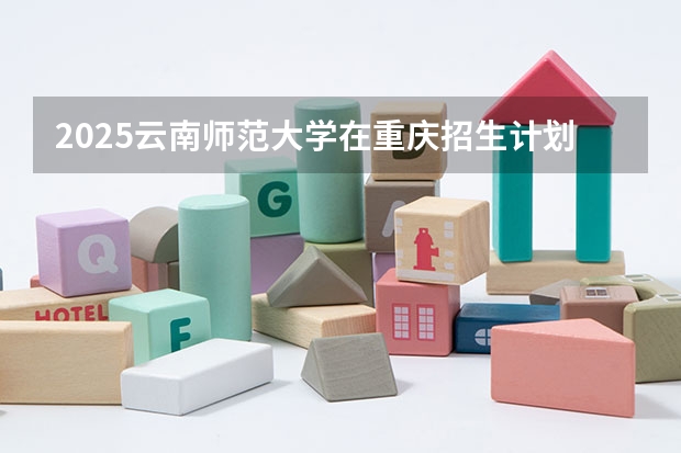 2025云南师范大学在重庆招生计划预测 大概招多少人