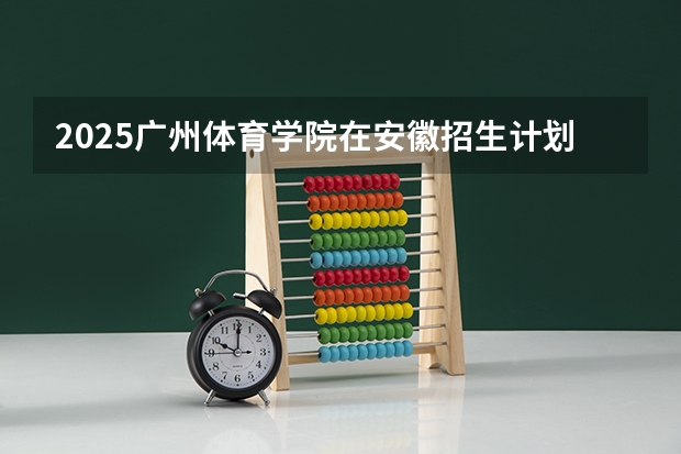 2025广州体育学院在安徽招生计划预测 大概招多少人
