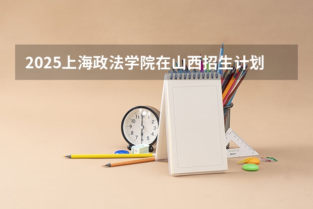 2025上海政法学院在山西招生计划预测 大概招多少人