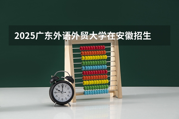 2025广东外语外贸大学在安徽招生计划预测 大概招多少人