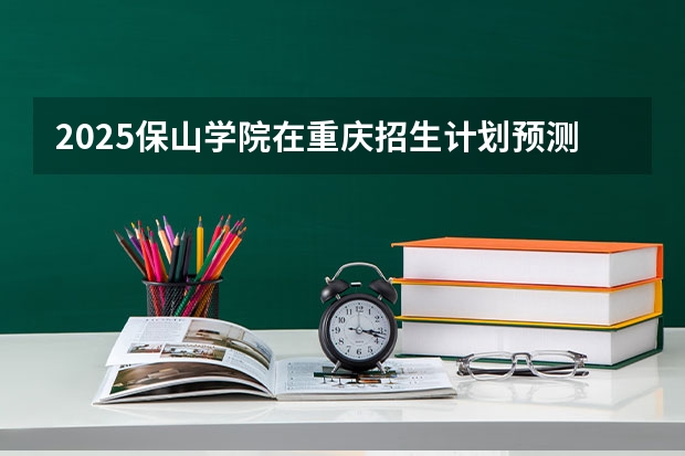 2025保山学院在重庆招生计划预测 大概招多少人