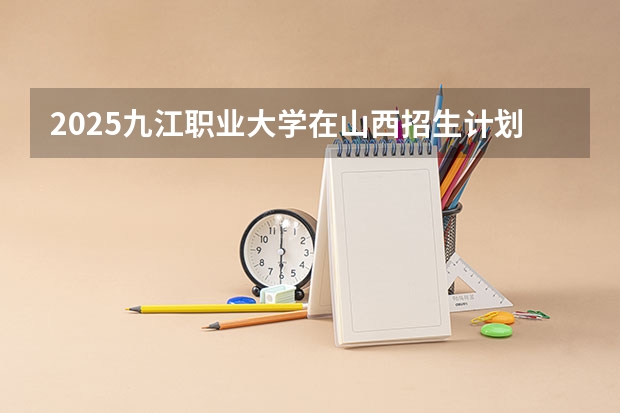 2025九江职业大学在山西招生计划预测 大概招多少人