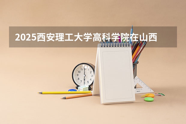 2025西安理工大学高科学院在山西招生计划预测 大概招多少人