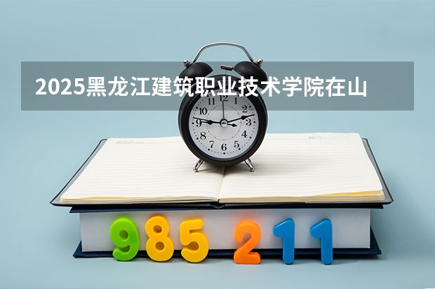 2025黑龙江建筑职业技术学院在山西招生计划预测 大概招多少人