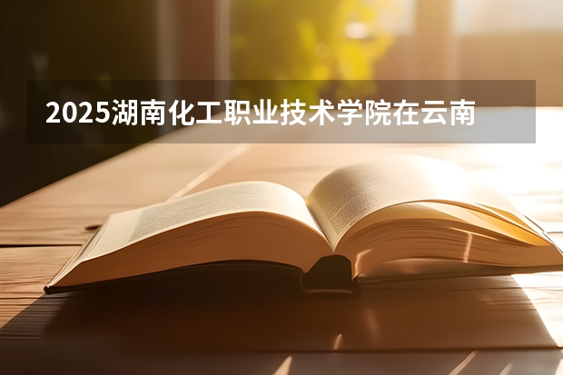 2025湖南化工职业技术学院在云南招生计划预测 大概招多少人