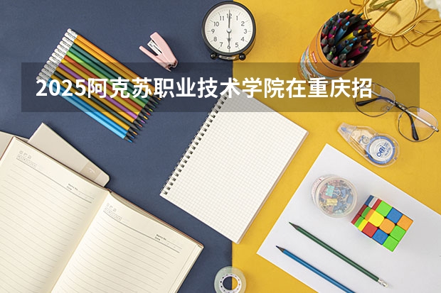 2025阿克苏职业技术学院在重庆招生计划预测 大概招多少人