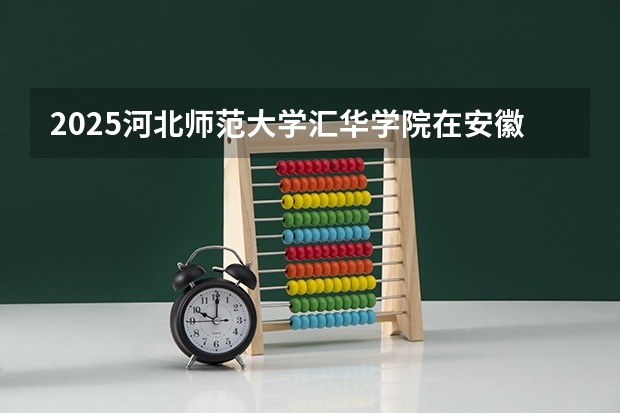 2025河北师范大学汇华学院在安徽招生计划预测 大概招多少人