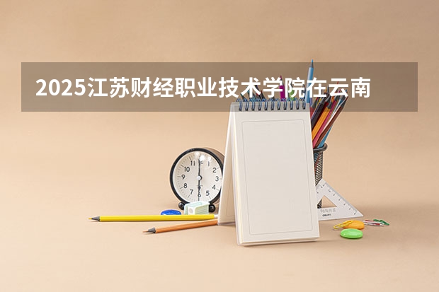 2025江苏财经职业技术学院在云南招生计划预测 大概招多少人