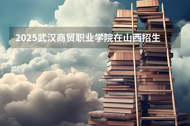 2025武汉商贸职业学院在山西招生计划预测 大概招多少人
