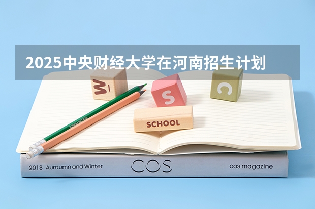2025中央财经大学在河南招生计划预测 大概招多少人