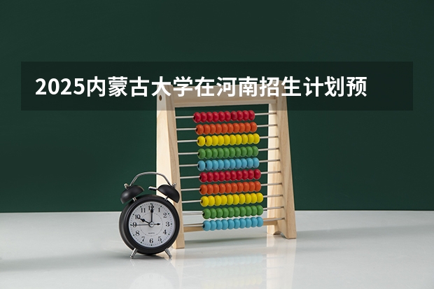 2025内蒙古大学在河南招生计划预测 大概招多少人