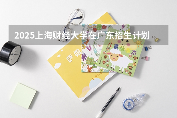 2025上海财经大学在广东招生计划预测 大概招多少人
