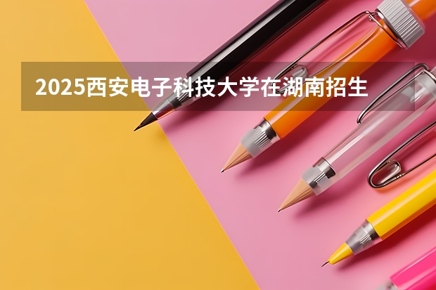 2025西安电子科技大学在湖南招生计划预测 大概招多少人