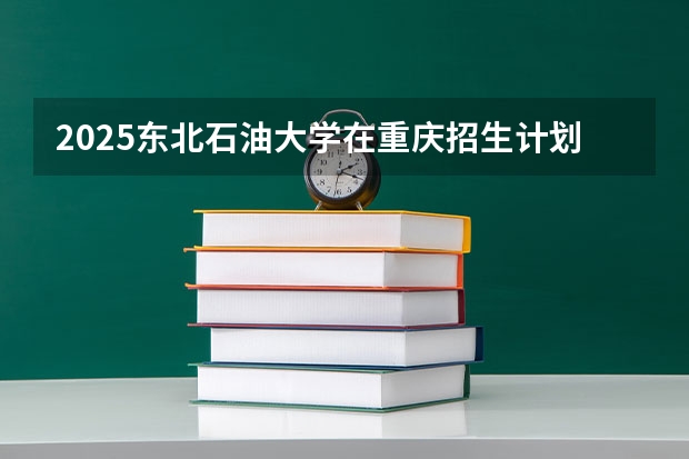2025东北石油大学在重庆招生计划预测 大概招多少人