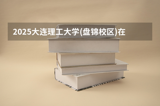 2025大连理工大学(盘锦校区)在云南招生计划预测 大概招多少人