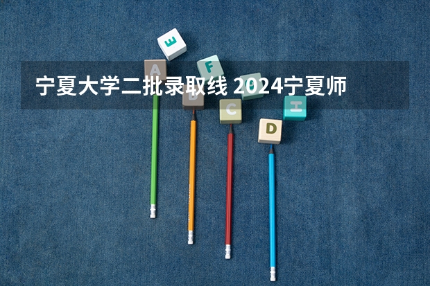 宁夏大学二批录取线 2024宁夏师范大学各专业录取分数线
