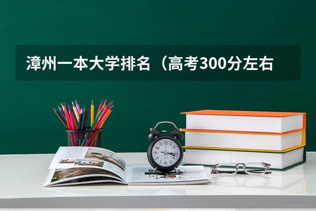 漳州一本大学排名（高考300分左右的公办本科大学）