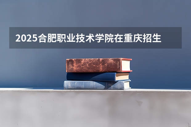 2025合肥职业技术学院在重庆招生计划预测 大概招多少人