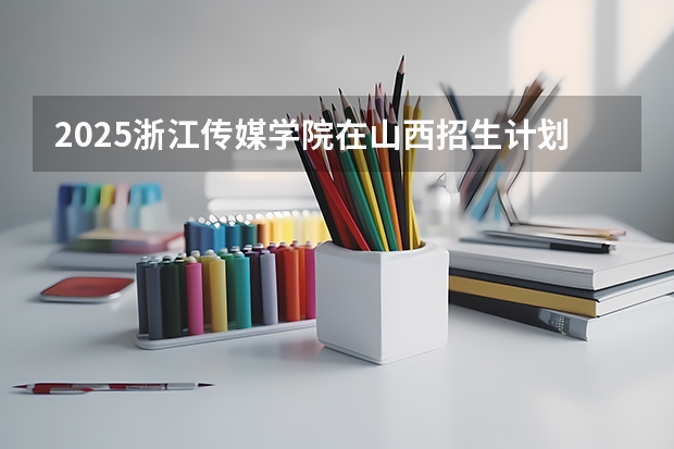 2025浙江传媒学院在山西招生计划预测 大概招多少人