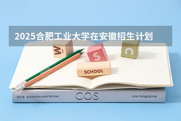 2025合肥工业大学在安徽招生计划预测 大概招多少人