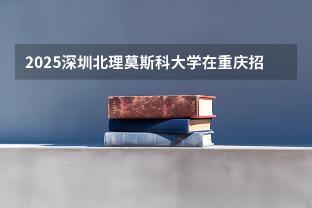 2025深圳北理莫斯科大学在重庆招生计划预测 大概招多少人