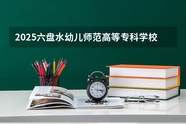 2025六盘水幼儿师范高等专科学校在云南招生计划预测 大概招多少人