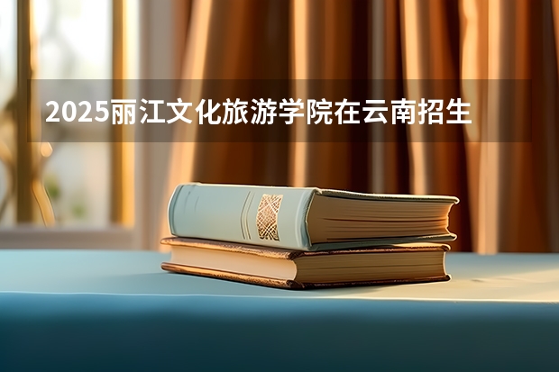 2025丽江文化旅游学院在云南招生计划预测 大概招多少人