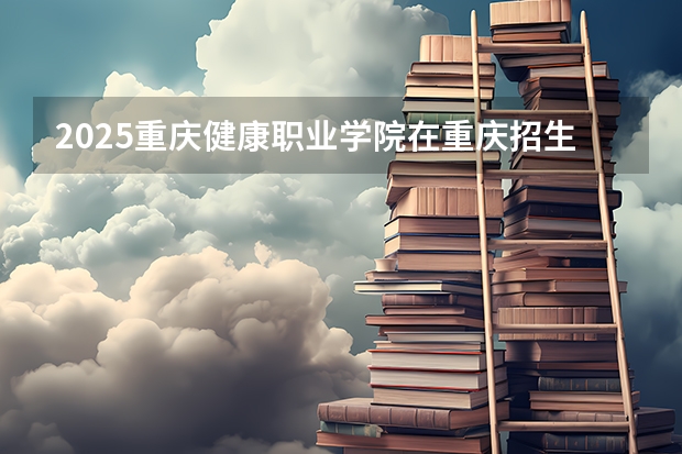 2025重庆健康职业学院在重庆招生计划预测 大概招多少人