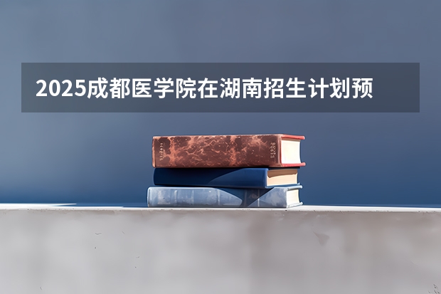 2025成都医学院在湖南招生计划预测 大概招多少人