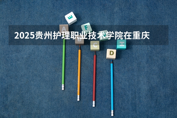 2025贵州护理职业技术学院在重庆招生计划预测 大概招多少人