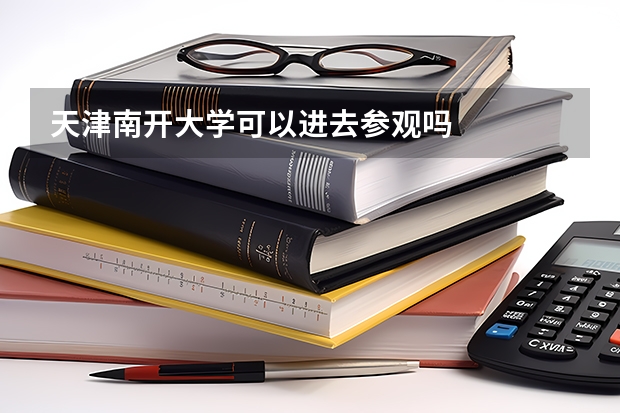 天津南开大学可以进去参观吗