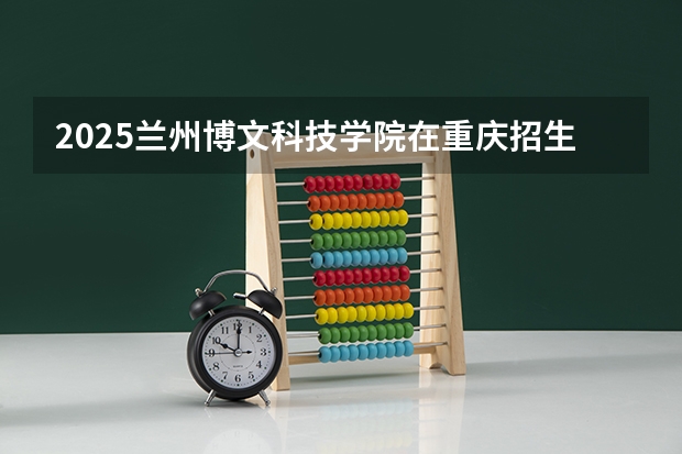 2025兰州博文科技学院在重庆招生计划预测 大概招多少人