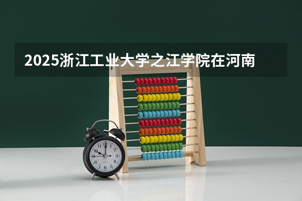 2025浙江工业大学之江学院在河南招生计划预测 大概招多少人