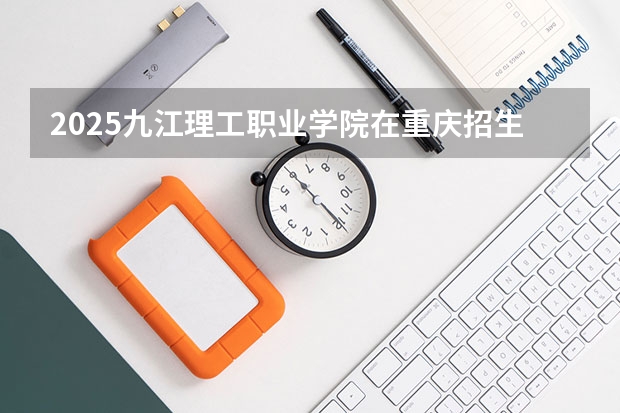 2025九江理工职业学院在重庆招生计划预测 大概招多少人