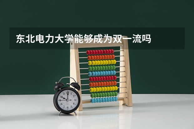 东北电力大学能够成为双一流吗
